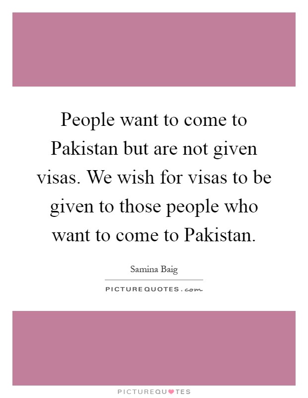 People want to come to Pakistan but are not given visas. We wish for visas to be given to those people who want to come to Pakistan Picture Quote #1