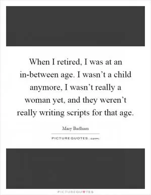When I retired, I was at an in-between age. I wasn’t a child anymore, I wasn’t really a woman yet, and they weren’t really writing scripts for that age Picture Quote #1