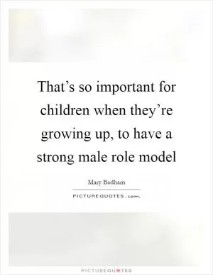 That’s so important for children when they’re growing up, to have a strong male role model Picture Quote #1