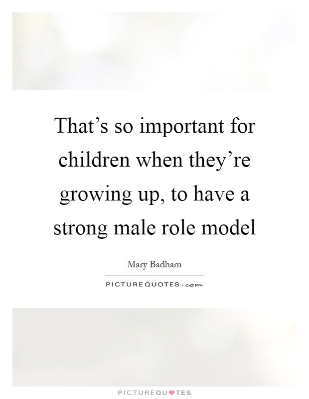 That's so important for children when they're growing up, to have a strong male role model Picture Quote #1