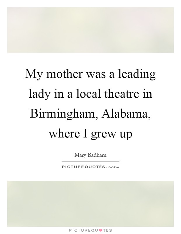 My mother was a leading lady in a local theatre in Birmingham, Alabama, where I grew up Picture Quote #1