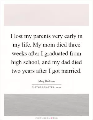 I lost my parents very early in my life. My mom died three weeks after I graduated from high school, and my dad died two years after I got married Picture Quote #1