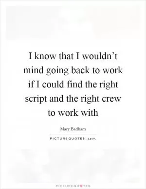 I know that I wouldn’t mind going back to work if I could find the right script and the right crew to work with Picture Quote #1