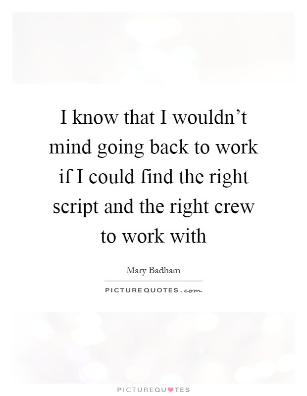 I know that I wouldn't mind going back to work if I could find the right script and the right crew to work with Picture Quote #1