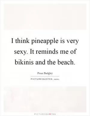 I think pineapple is very sexy. It reminds me of bikinis and the beach Picture Quote #1