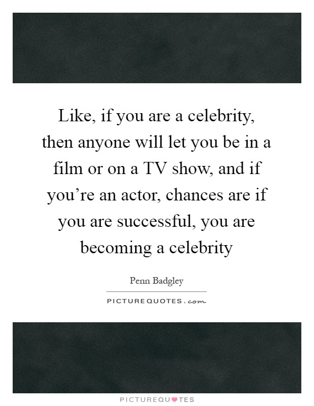 Like, if you are a celebrity, then anyone will let you be in a film or on a TV show, and if you're an actor, chances are if you are successful, you are becoming a celebrity Picture Quote #1