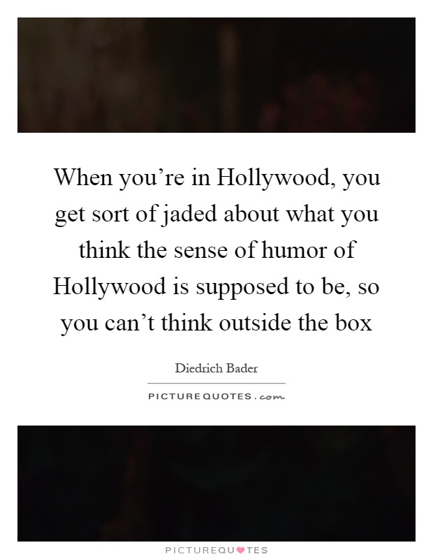 When you're in Hollywood, you get sort of jaded about what you think the sense of humor of Hollywood is supposed to be, so you can't think outside the box Picture Quote #1