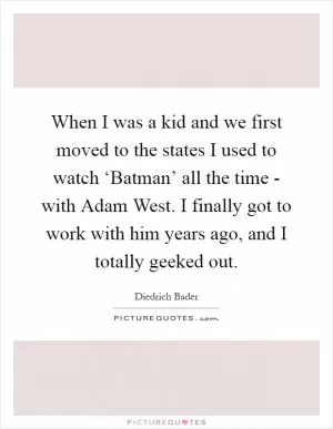 When I was a kid and we first moved to the states I used to watch ‘Batman’ all the time - with Adam West. I finally got to work with him years ago, and I totally geeked out Picture Quote #1