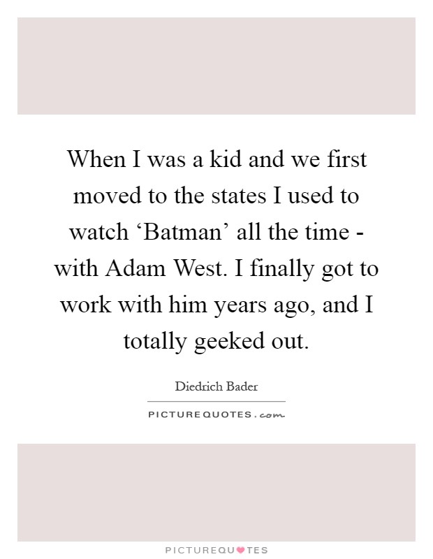 When I was a kid and we first moved to the states I used to watch ‘Batman' all the time - with Adam West. I finally got to work with him years ago, and I totally geeked out Picture Quote #1
