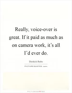 Really, voice-over is great. If it paid as much as on camera work, it’s all I’d ever do Picture Quote #1