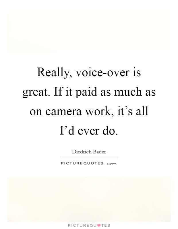 Really, voice-over is great. If it paid as much as on camera work, it's all I'd ever do Picture Quote #1