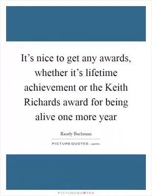 It’s nice to get any awards, whether it’s lifetime achievement or the Keith Richards award for being alive one more year Picture Quote #1
