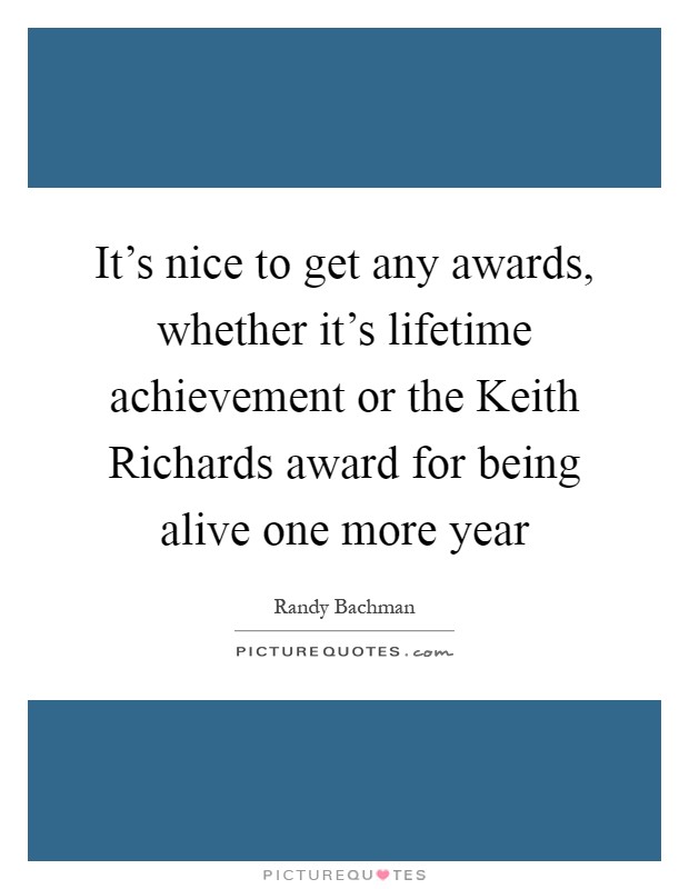 It's nice to get any awards, whether it's lifetime achievement or the Keith Richards award for being alive one more year Picture Quote #1