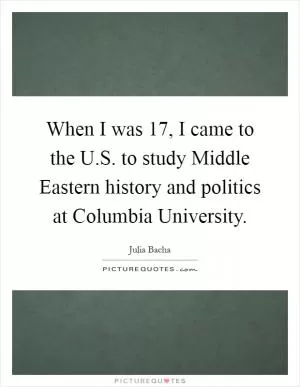 When I was 17, I came to the U.S. to study Middle Eastern history and politics at Columbia University Picture Quote #1