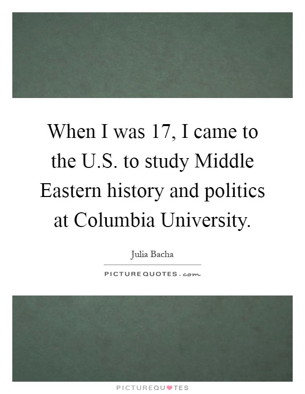When I was 17, I came to the U.S. to study Middle Eastern history and politics at Columbia University Picture Quote #1