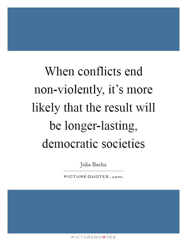 When conflicts end non-violently, it's more likely that the result will be longer-lasting, democratic societies Picture Quote #1