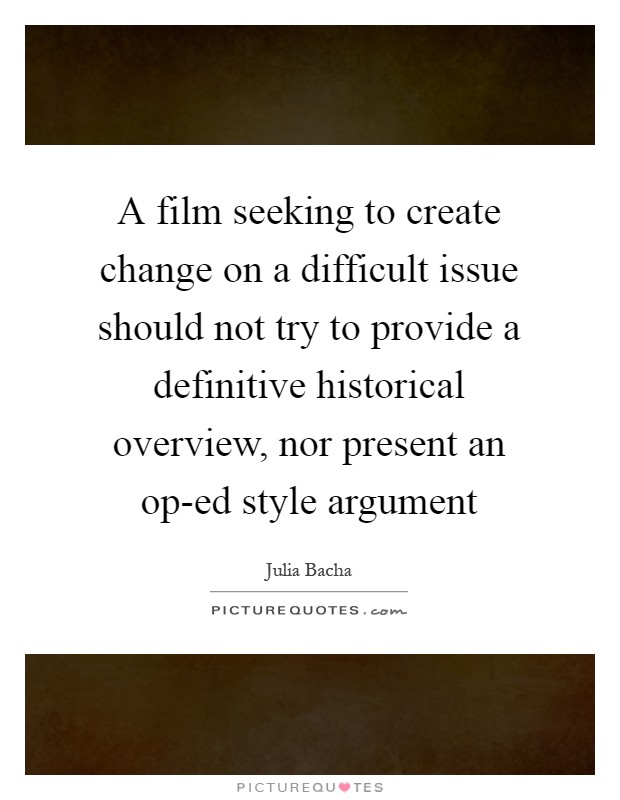 A film seeking to create change on a difficult issue should not try to provide a definitive historical overview, nor present an op-ed style argument Picture Quote #1