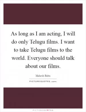 As long as I am acting, I will do only Telugu films. I want to take Telugu films to the world. Everyone should talk about our films Picture Quote #1