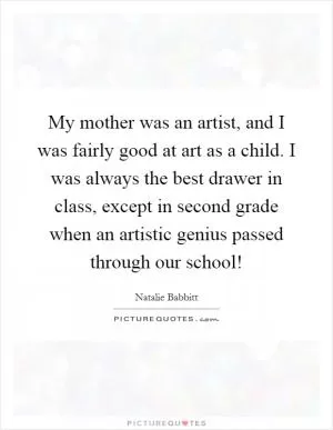 My mother was an artist, and I was fairly good at art as a child. I was always the best drawer in class, except in second grade when an artistic genius passed through our school! Picture Quote #1
