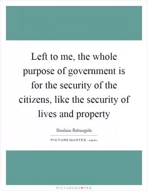 Left to me, the whole purpose of government is for the security of the citizens, like the security of lives and property Picture Quote #1