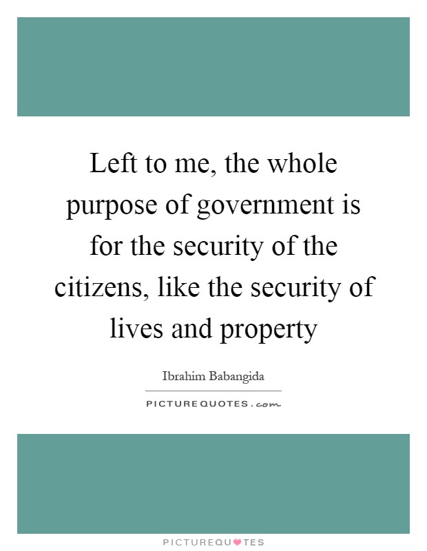 Left to me, the whole purpose of government is for the security of the citizens, like the security of lives and property Picture Quote #1
