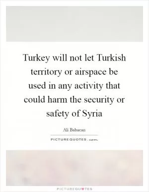 Turkey will not let Turkish territory or airspace be used in any activity that could harm the security or safety of Syria Picture Quote #1