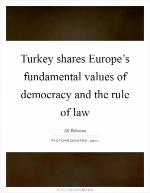Turkey shares Europe’s fundamental values of democracy and the rule of law Picture Quote #1