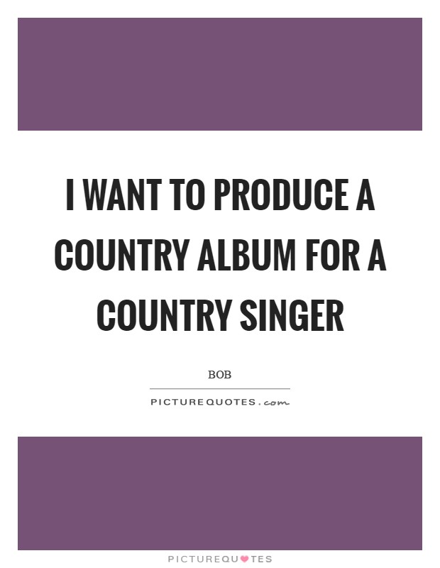 I want to produce a country album for a country singer Picture Quote #1