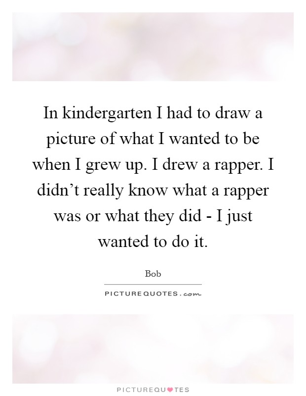 In kindergarten I had to draw a picture of what I wanted to be when I grew up. I drew a rapper. I didn't really know what a rapper was or what they did - I just wanted to do it Picture Quote #1