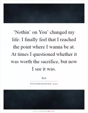 ‘Nothin’ on You’ changed my life: I finally feel that I reached the point where I wanna be at. At times I questioned whether it was worth the sacrifice, but now I see it was Picture Quote #1