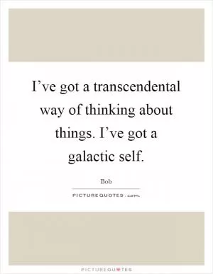 I’ve got a transcendental way of thinking about things. I’ve got a galactic self Picture Quote #1