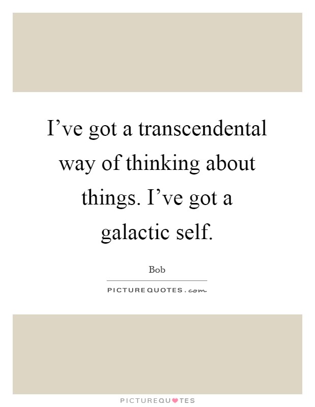 I've got a transcendental way of thinking about things. I've got a galactic self Picture Quote #1