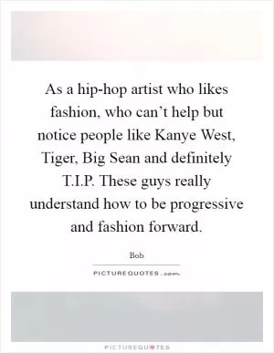 As a hip-hop artist who likes fashion, who can’t help but notice people like Kanye West, Tiger, Big Sean and definitely T.I.P. These guys really understand how to be progressive and fashion forward Picture Quote #1
