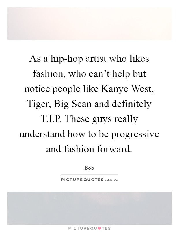 As a hip-hop artist who likes fashion, who can't help but notice people like Kanye West, Tiger, Big Sean and definitely T.I.P. These guys really understand how to be progressive and fashion forward Picture Quote #1