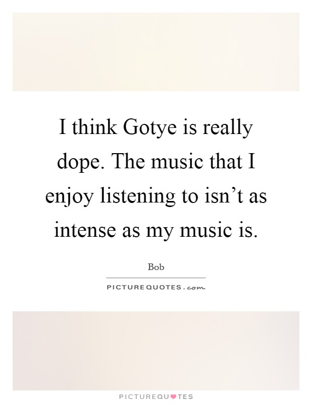 I think Gotye is really dope. The music that I enjoy listening to isn't as intense as my music is Picture Quote #1