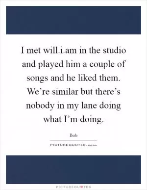 I met will.i.am in the studio and played him a couple of songs and he liked them. We’re similar but there’s nobody in my lane doing what I’m doing Picture Quote #1