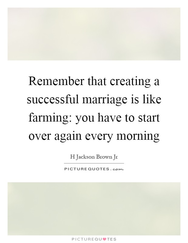Remember that creating a successful marriage is like farming: you have to start over again every morning Picture Quote #1