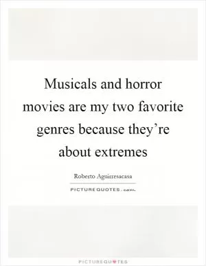 Musicals and horror movies are my two favorite genres because they’re about extremes Picture Quote #1