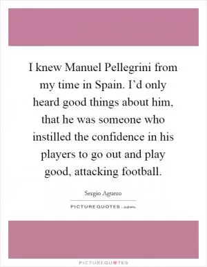 I knew Manuel Pellegrini from my time in Spain. I’d only heard good things about him, that he was someone who instilled the confidence in his players to go out and play good, attacking football Picture Quote #1