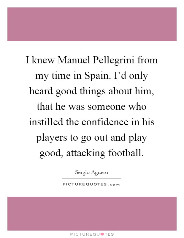 I knew Manuel Pellegrini from my time in Spain. I'd only heard good things about him, that he was someone who instilled the confidence in his players to go out and play good, attacking football Picture Quote #1