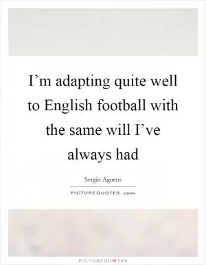 I’m adapting quite well to English football with the same will I’ve always had Picture Quote #1