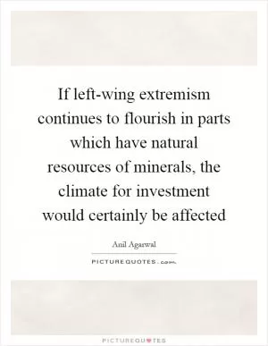 If left-wing extremism continues to flourish in parts which have natural resources of minerals, the climate for investment would certainly be affected Picture Quote #1