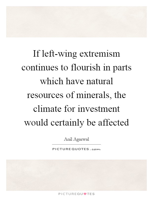 If left-wing extremism continues to flourish in parts which have natural resources of minerals, the climate for investment would certainly be affected Picture Quote #1