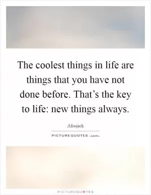 The coolest things in life are things that you have not done before. That’s the key to life: new things always Picture Quote #1