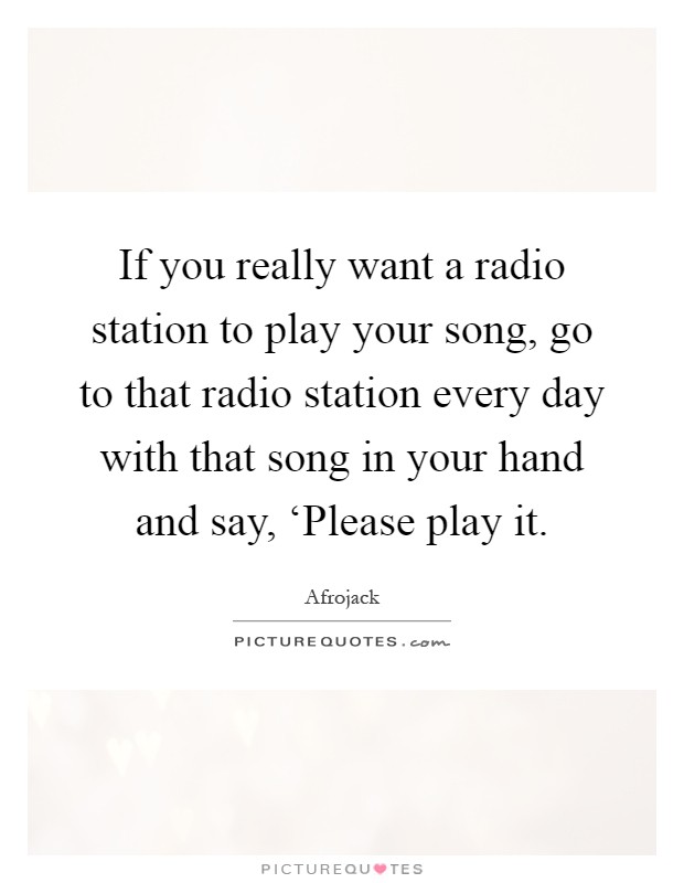 If you really want a radio station to play your song, go to that radio station every day with that song in your hand and say, ‘Please play it Picture Quote #1