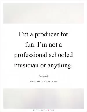 I’m a producer for fun. I’m not a professional schooled musician or anything Picture Quote #1