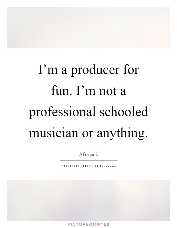 I'm a producer for fun. I'm not a professional schooled musician or anything Picture Quote #1