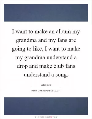 I want to make an album my grandma and my fans are going to like. I want to make my grandma understand a drop and make club fans understand a song Picture Quote #1