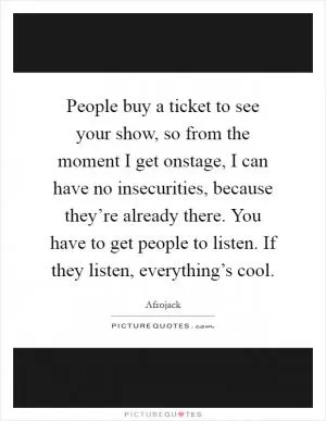 People buy a ticket to see your show, so from the moment I get onstage, I can have no insecurities, because they’re already there. You have to get people to listen. If they listen, everything’s cool Picture Quote #1