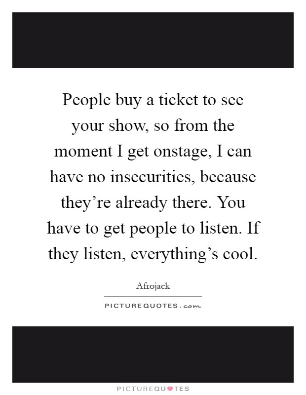 People buy a ticket to see your show, so from the moment I get onstage, I can have no insecurities, because they're already there. You have to get people to listen. If they listen, everything's cool Picture Quote #1